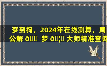 梦到狗，2024年在线测算，周公解 🐠 梦 🦁 大师精准查询，准到离谱